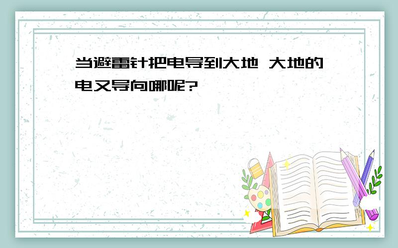 当避雷针把电导到大地 大地的电又导向哪呢?