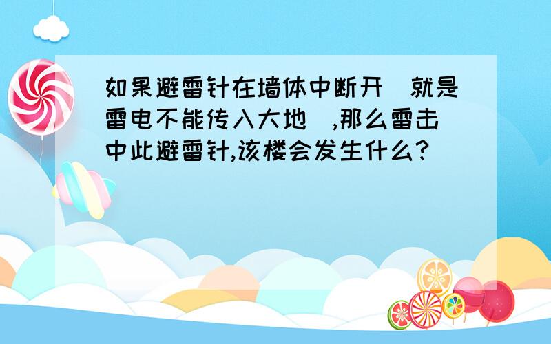 如果避雷针在墙体中断开（就是雷电不能传入大地）,那么雷击中此避雷针,该楼会发生什么?