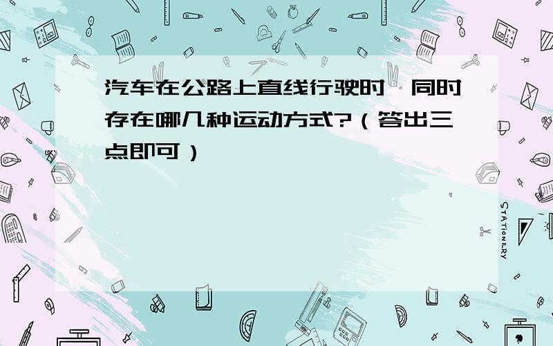 汽车在公路上直线行驶时,同时存在哪几种运动方式?（答出三点即可）