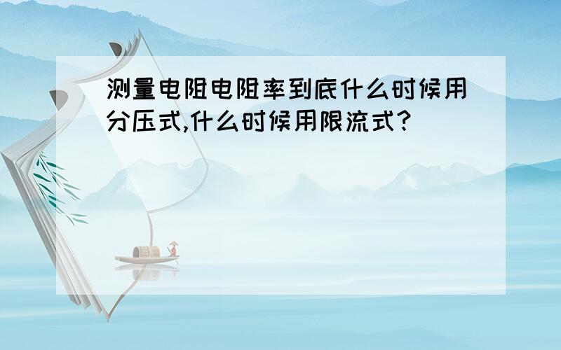 测量电阻电阻率到底什么时候用分压式,什么时候用限流式?