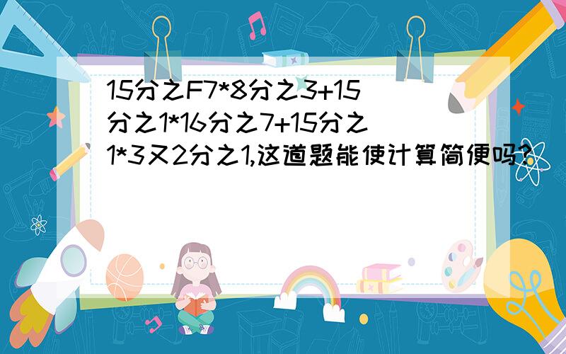 15分之F7*8分之3+15分之1*16分之7+15分之1*3又2分之1,这道题能使计算简便吗?