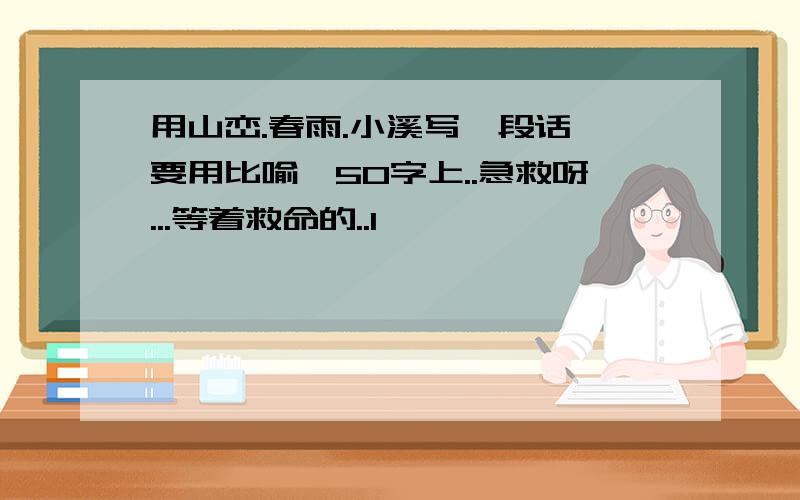 用山峦.春雨.小溪写一段话,要用比喻,50字上..急救呀...等着救命的..1