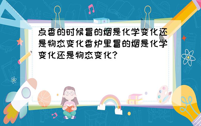 点香的时候冒的烟是化学变化还是物态变化香炉里冒的烟是化学变化还是物态变化?