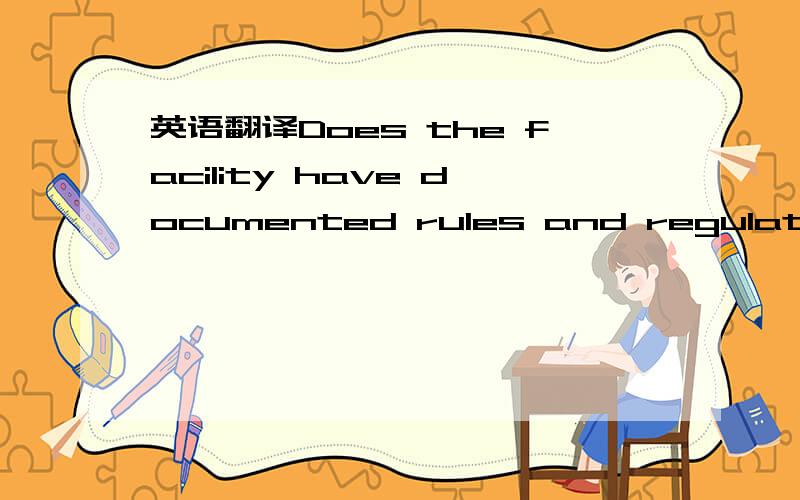 英语翻译Does the facility have documented rules and regulations written in the appropriate language of all the employees that describe acceptable work practices and disciplinary actions if the practices are not followed?