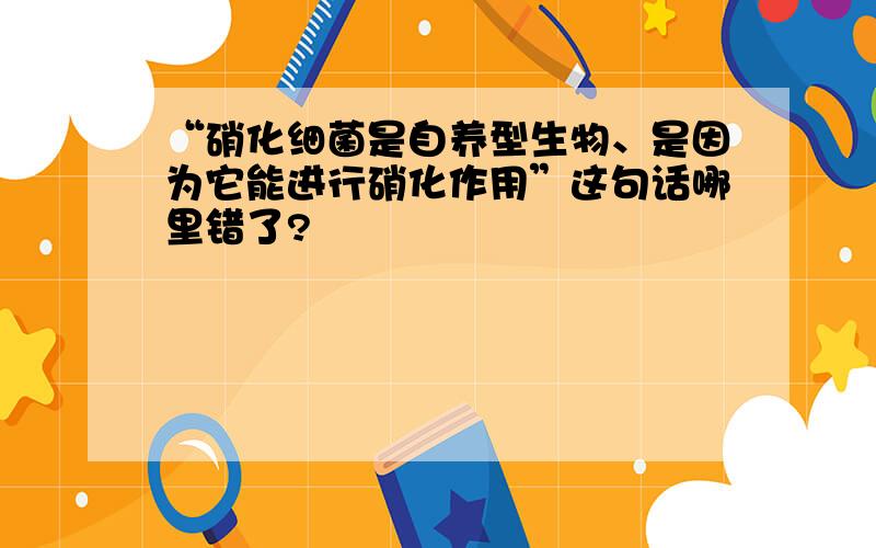 “硝化细菌是自养型生物、是因为它能进行硝化作用”这句话哪里错了?