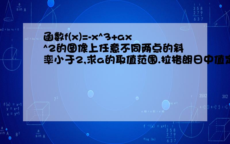 函数f(x)=-x^3+ax^2的图像上任意不同两点的斜率小于2,求a的取值范围.拉格朗日中值定理求解的过程!用拉格朗日时,a=根号6时是否满足?如何取到根号6?