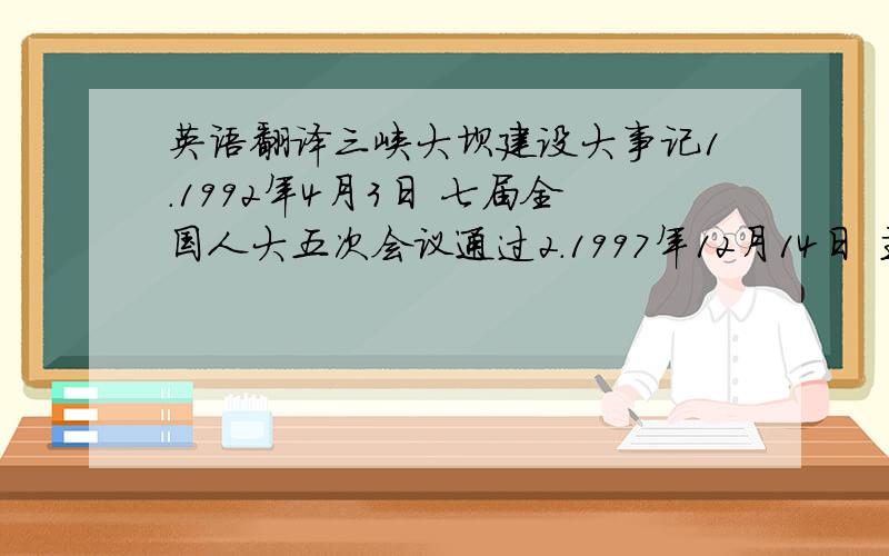 英语翻译三峡大坝建设大事记1.1992年4月3日 七届全国人大五次会议通过2.1997年12月14日 主体工程开工3.1997年12月11日 开始浇筑第一方混凝土4.1998年5月1日 三峡工程临时船闸实现通航5.2002年11月6