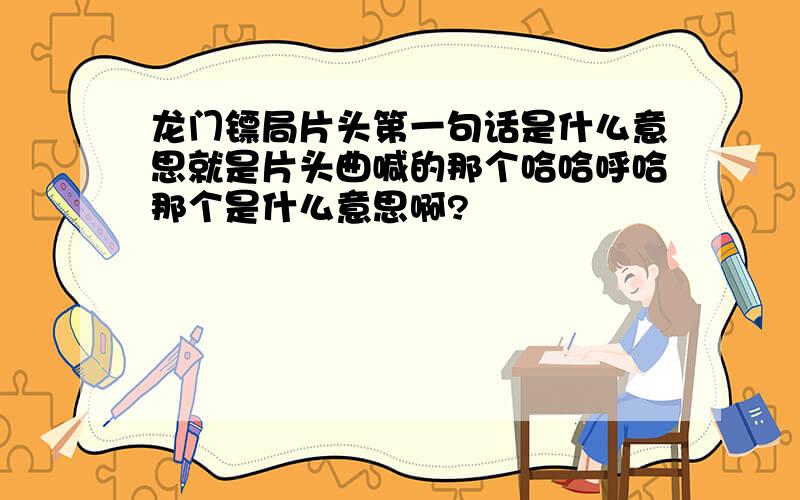 龙门镖局片头第一句话是什么意思就是片头曲喊的那个哈哈呼哈那个是什么意思啊?