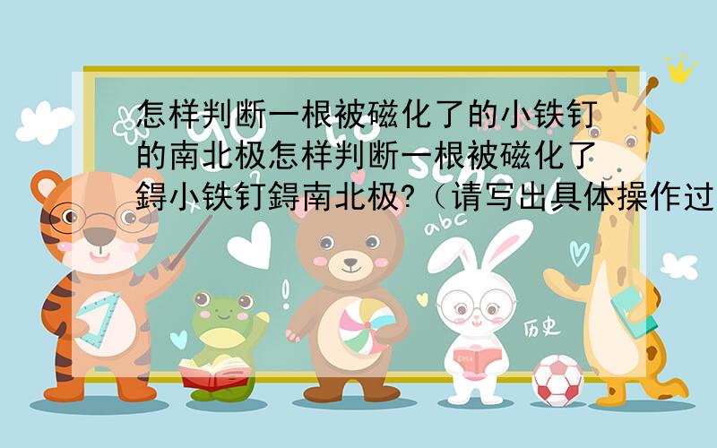 怎样判断一根被磁化了的小铁钉的南北极怎样判断一根被磁化了鍀小铁钉鍀南北极?（请写出具体操作过程）实验所需鍀器材：实验办法1：实验办法2：要两种方法!回答完整!