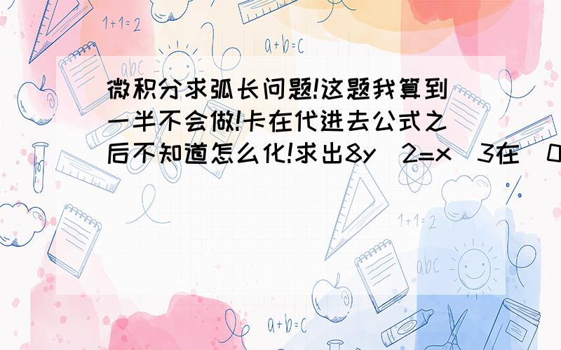 微积分求弧长问题!这题我算到一半不会做!卡在代进去公式之后不知道怎么化!求出8y^2=x^3在(0,0) 和 (2,1）之间的弧长.