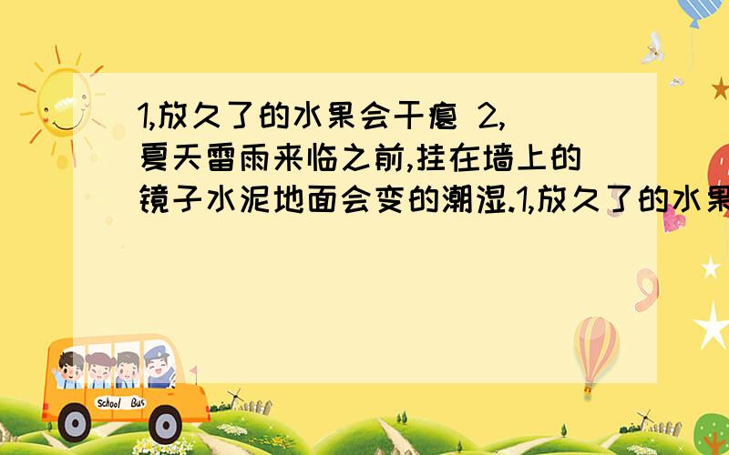 1,放久了的水果会干瘪 2,夏天雷雨来临之前,挂在墙上的镜子水泥地面会变的潮湿.1,放久了的水果会干瘪 2,夏天雷雨来临之前,挂在墙上的镜子水泥地面会变的潮湿.(填写对应的物态变化名称)