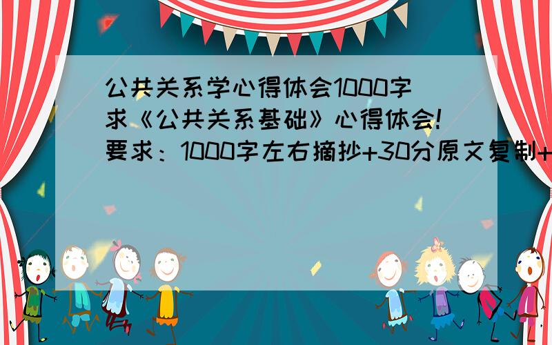 公共关系学心得体会1000字求《公共关系基础》心得体会!要求：1000字左右摘抄+30分原文复制+20分