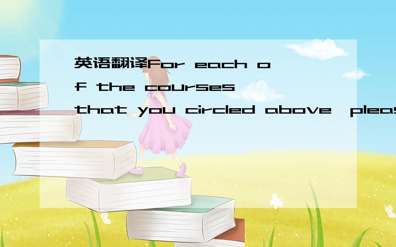 英语翻译For each of the courses that you circled above,please write a few sentences explaining what you like about that subject.For example,if you marked the mathematics course,you can start with “What I like most about math is….” You are w