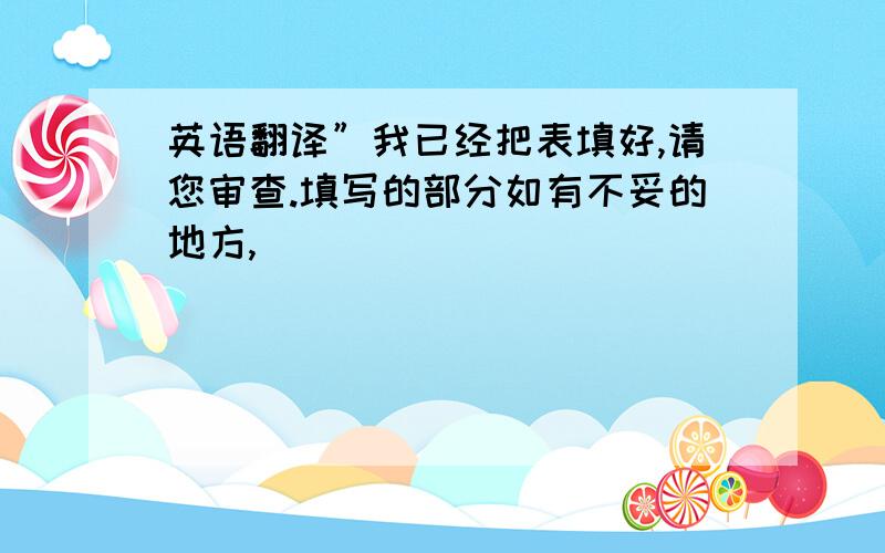 英语翻译”我已经把表填好,请您审查.填写的部分如有不妥的地方,