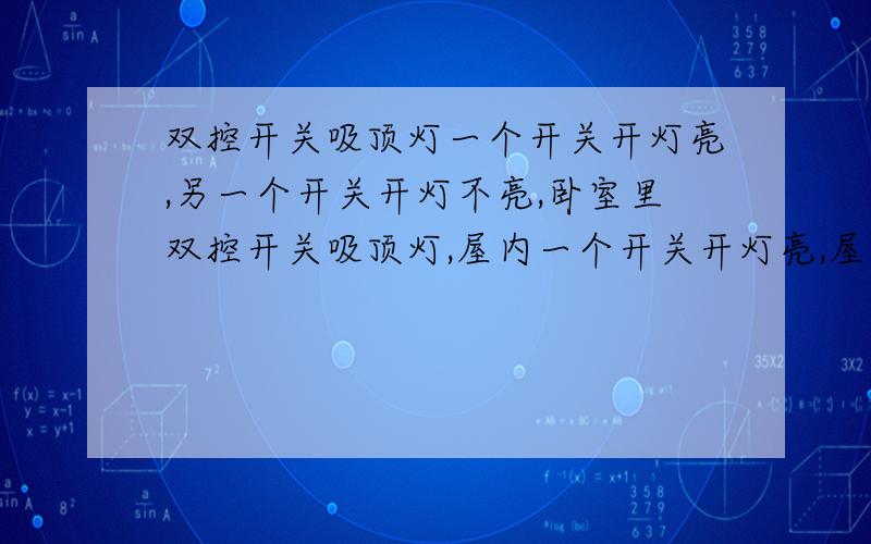 双控开关吸顶灯一个开关开灯亮,另一个开关开灯不亮,卧室里双控开关吸顶灯,屋内一个开关开灯亮,屋外另一个开关开灯不亮,刚装修好时两个开关都是好的,都能打开.过了几年不行了,不知原