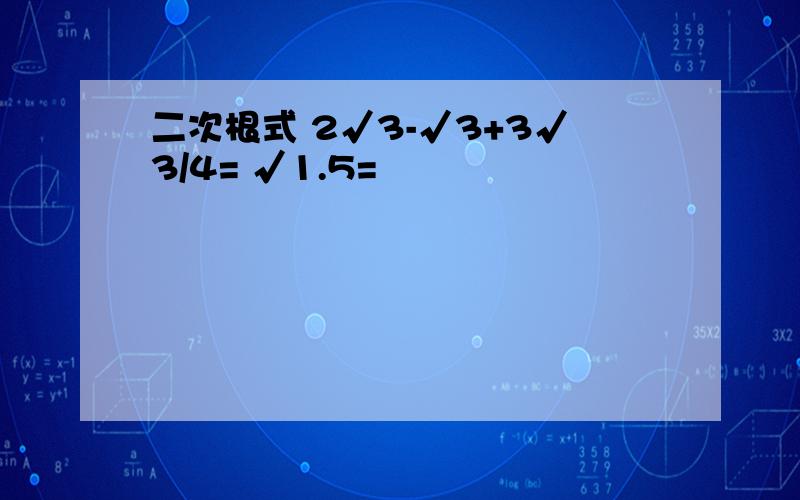 二次根式 2√3-√3+3√3/4= √1.5=