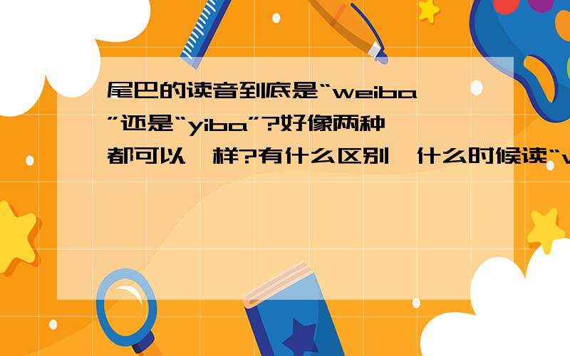 尾巴的读音到底是“weiba”还是“yiba”?好像两种都可以一样?有什么区别,什么时候读“weiba”什么时候读“yiba”?