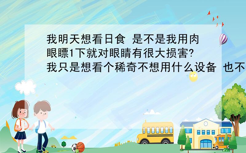 我明天想看日食 是不是我用肉眼瞟1下就对眼睛有很大损害?我只是想看个稀奇不想用什么设备 也不是天文爱好者