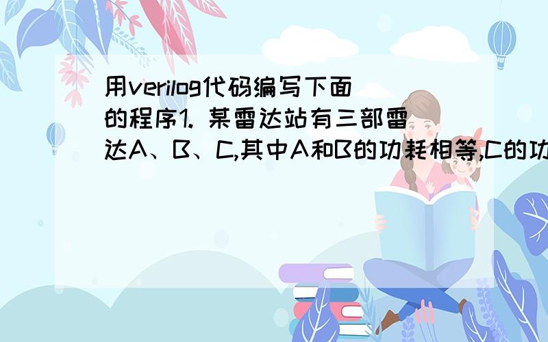 用verilog代码编写下面的程序1. 某雷达站有三部雷达A、B、C,其中A和B的功耗相等,C的功耗是A的2倍.这些雷达由2台发电机X和Y供电,发电机X的最大输出功率等于雷达A的功耗,发电机Y的最大输出功