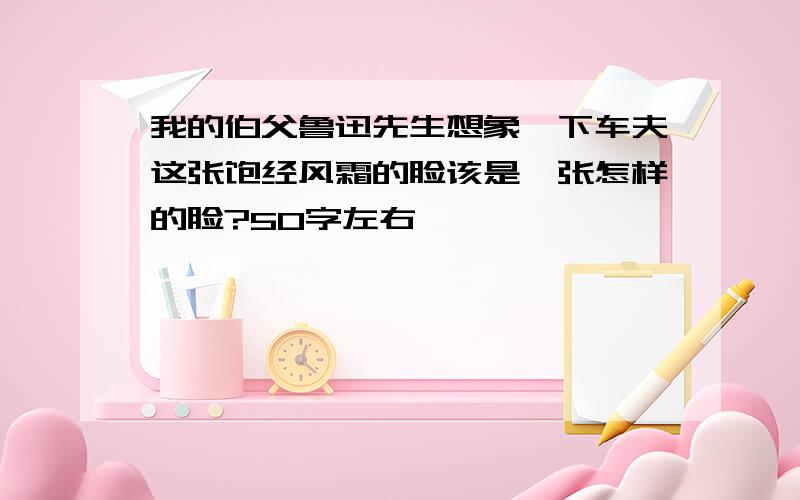 我的伯父鲁迅先生想象一下车夫这张饱经风霜的脸该是一张怎样的脸?50字左右