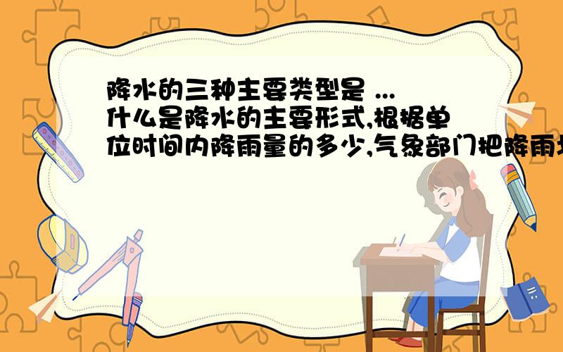 降水的三种主要类型是 ...什么是降水的主要形式,根据单位时间内降雨量的多少,气象部门把降雨划分为 、