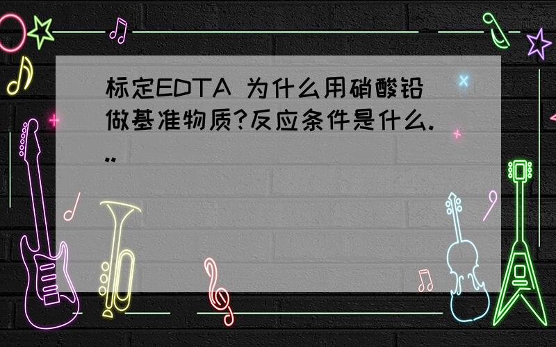 标定EDTA 为什么用硝酸铅做基准物质?反应条件是什么...