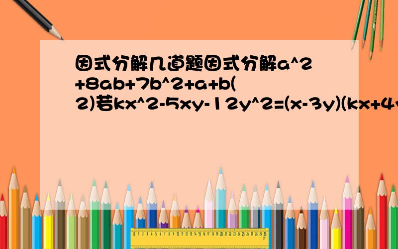 因式分解几道题因式分解a^2+8ab+7b^2+a+b(2)若kx^2-5xy-12y^2=(x-3y)(kx+4y),则k=因式分解1.33^2x4-1.22^2x9因式分解(a^2+2a^2)^2-(a^2+2a^2)-2