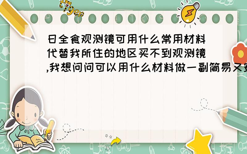 日全食观测镜可用什么常用材料代替我所住的地区买不到观测镜,我想问问可以用什么材料做一副简易又安全的观测镜?要常用的材料~