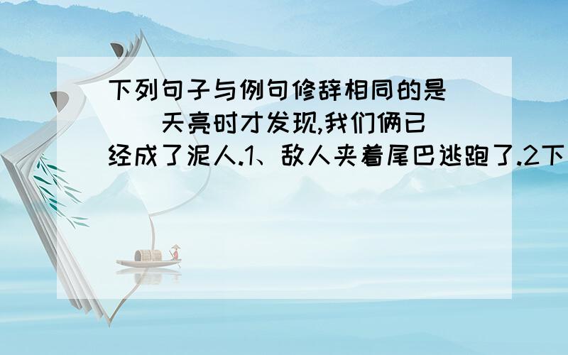 下列句子与例句修辞相同的是( ) 天亮时才发现,我们俩已经成了泥人.1、敌人夹着尾巴逃跑了.2下列句子与例句修辞相同的是( )天亮时才发现,我们俩已经成了泥人.1、敌人夹着尾巴逃跑了.2、