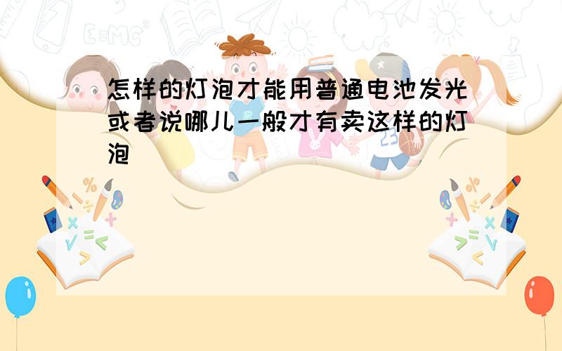 怎样的灯泡才能用普通电池发光或者说哪儿一般才有卖这样的灯泡