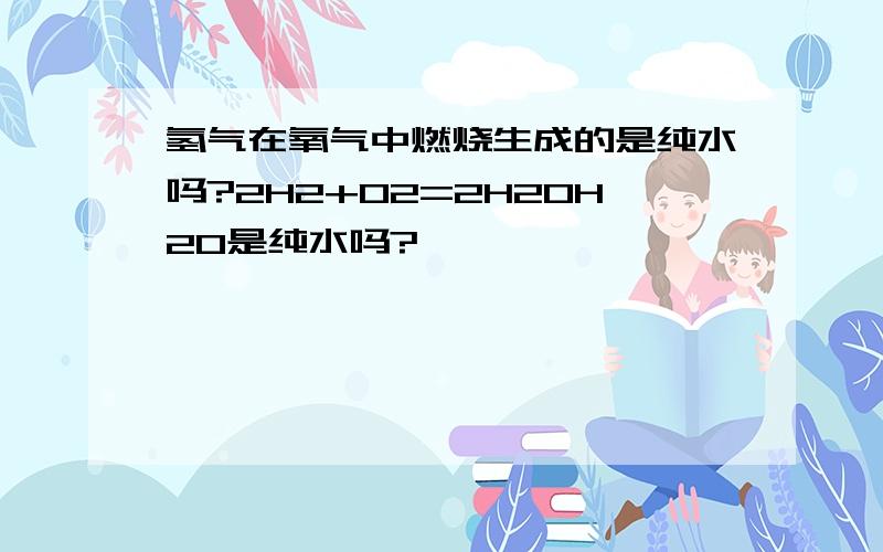 氢气在氧气中燃烧生成的是纯水吗?2H2+O2=2H2OH2O是纯水吗?