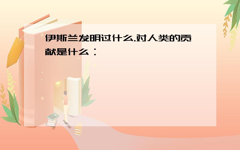 伊斯兰发明过什么.对人类的贡献是什么：