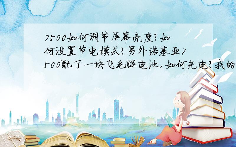 7500如何调节屏幕亮度?如何设置节电模式?另外诺基亚7500配了一块飞毛腿电池,如何充电?我的只能直冲,如要座充的话,太麻烦,我的后盖不好卸!请问可否用原装充电器在本机上充?