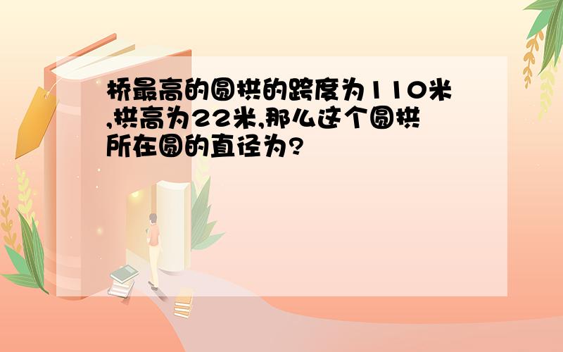 桥最高的圆拱的跨度为110米,拱高为22米,那么这个圆拱所在圆的直径为?