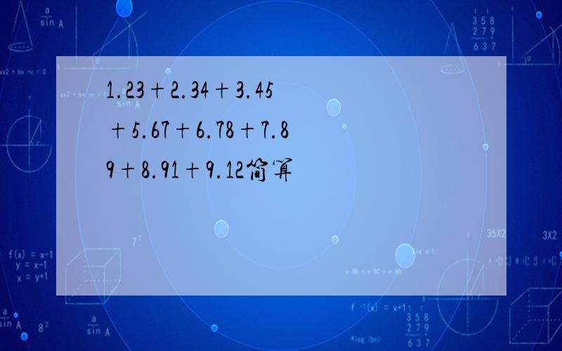 1.23+2.34+3.45+5.67+6.78+7.89+8.91+9.12简算