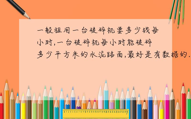 一般租用一台破碎机要多少钱每小时,一台破碎机每小时能破碎多少平方米的水泥路面,最好是有数据的.