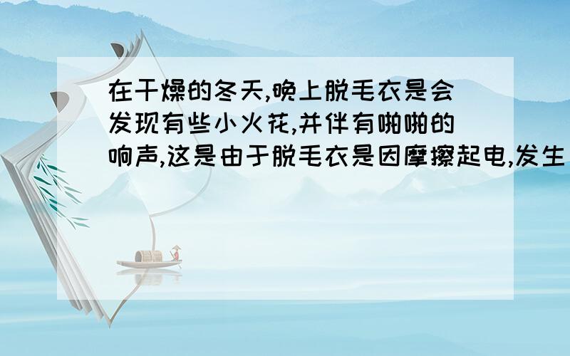 在干燥的冬天,晚上脱毛衣是会发现有些小火花,并伴有啪啪的响声,这是由于脱毛衣是因摩擦起电,发生_________的缘故.