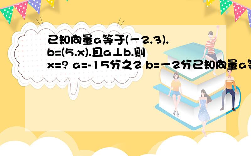 已知向量a等于(－2.3).b=(5.x).且a⊥b.则x=? a=-15分之2 b=－2分已知向量a等于(－2.3).b=(5.x).且a⊥b.则x=?  a=-15分之2   b=－2分之15         c=3分之十   d=十分之3