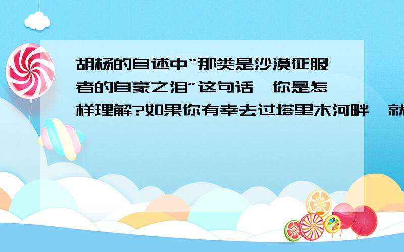 胡杨的自述中“那类是沙漠征服者的自豪之泪”这句话,你是怎样理解?如果你有幸去过塔里木河畔,就会看到一片浩瀚的绿海.成百上千棵三十多米高的大树盘根错节,扭曲却向上的身躯却书写