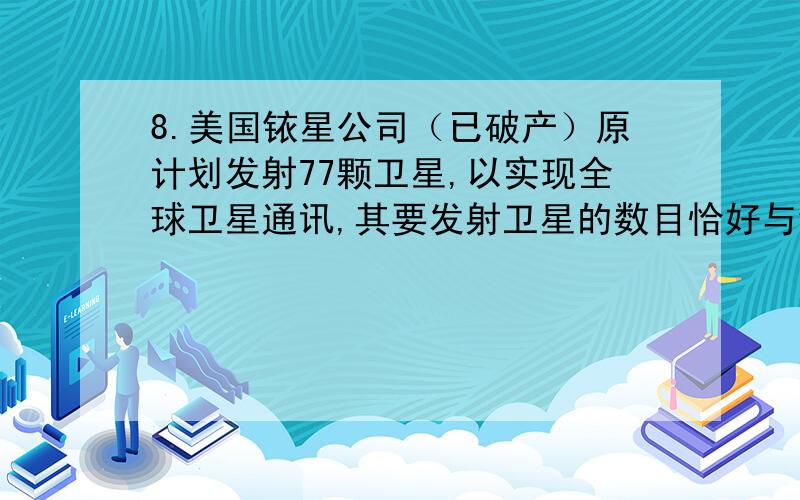 8.美国铱星公司（已破产）原计划发射77颗卫星,以实现全球卫星通讯,其要发射卫星的数目恰好与铱元素8.美国铱星公司原计划发射77颗卫星,以实现全球卫星通讯,其要发射卫星的数目恰好与铱