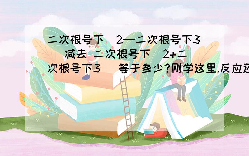 二次根号下(2—二次根号下3) 减去 二次根号下(2+二次根号下3) 等于多少?刚学这里,反应还有些慢,请各位原谅.希望得到各位大手的帮忙,感激不尽.