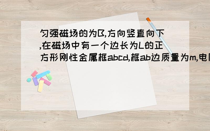 匀强磁场的为B,方向竖直向下,在磁场中有一个边长为L的正方形刚性金属框abcd,框ab边质量为m,电阻为R,其他三边的质量不计,cd边装有固定的水平轴,金属框可以绕cd轴自由转动,将金属框自水平位