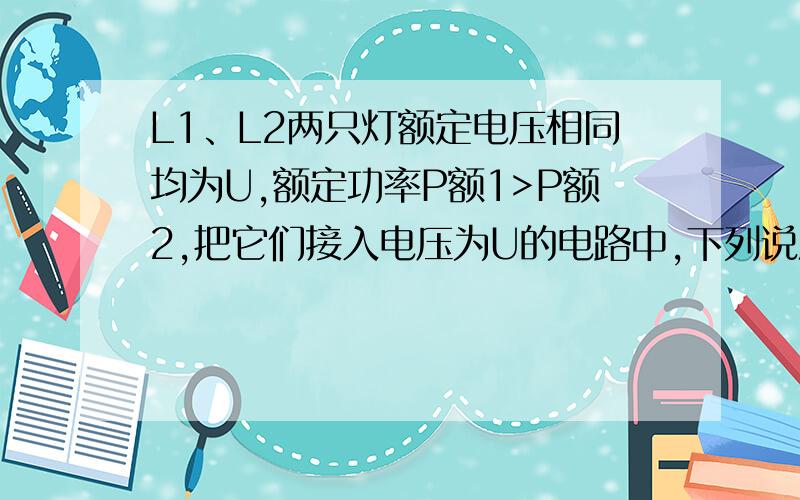 L1、L2两只灯额定电压相同均为U,额定功率P额1>P额2,把它们接入电压为U的电路中,下列说法中错误的是A.两灯串联使用时,实际功率P1P2C.串联时两灯消耗的总功率P总>P额2D.并联使用时两灯消耗的