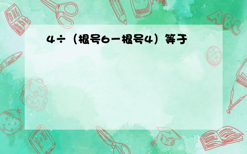 4÷（根号6－根号4）等于