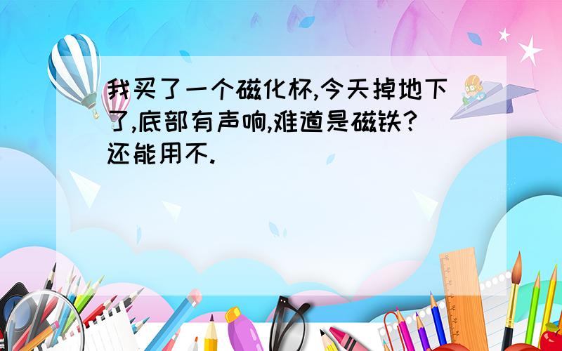 我买了一个磁化杯,今天掉地下了,底部有声响,难道是磁铁?还能用不.