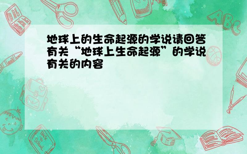 地球上的生命起源的学说请回答有关“地球上生命起源”的学说有关的内容