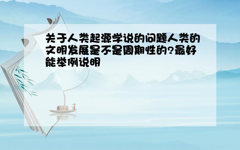 关于人类起源学说的问题人类的文明发展是不是周期性的?最好能举例说明