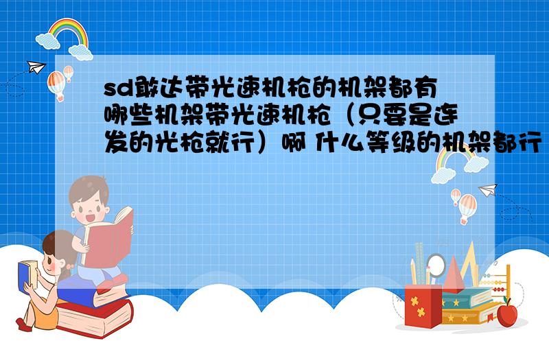 sd敢达带光速机枪的机架都有哪些机架带光速机枪（只要是连发的光枪就行）啊 什么等级的机架都行 最好每个等级的机架都介绍几个 还有就是什么时候是双倍时间啊还有就是有哪些机架带