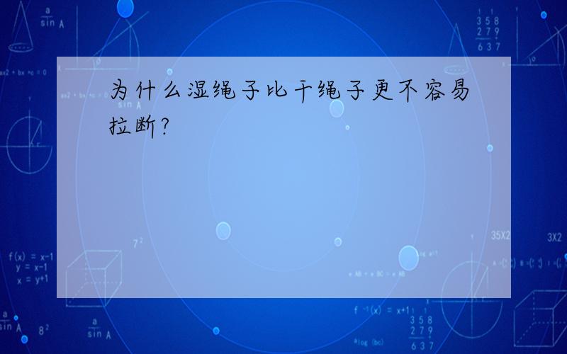 为什么湿绳子比干绳子更不容易拉断?