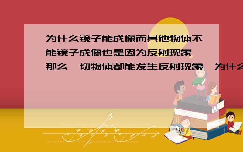 为什么镜子能成像而其他物体不能镜子成像也是因为反射现象,那么一切物体都能发生反射现象,为什么别的物体不能成像呢?是因为别的物体不能发生镜面反射吗麻烦请具体解释一下,还有镜子